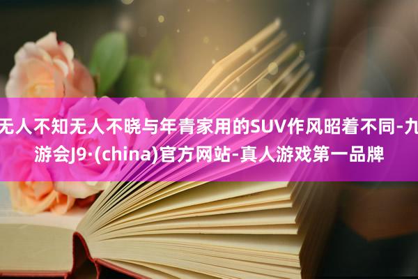 无人不知无人不晓与年青家用的SUV作风昭着不同-九游会J9·(china)官方网站-真人游戏第一品牌