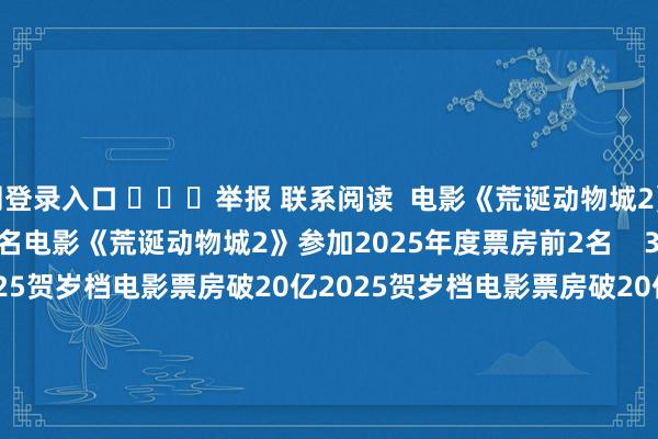 官网登录入口 ​​​举报 联系阅读  电影《荒诞动物城2》参加2025年度票房前2名电影《荒诞动物城2》参加2025年度票房前2名    37  12-18 09:59     2025贺岁档电影票房破20亿2025贺岁档电影票房破20亿    19  12-03 12:46     2025国庆档票房破11亿2025国庆档票房破11亿    26  10-04 18:23     2025年国庆档新片总票房破8亿2025年国庆档新片总票房破8亿    17  10-04 11:59     2025年国庆档总票房（含预售）打破8亿2025年国庆档总票房（含预售）打破8亿    17  10-03 14:10     一财最热      点击关闭-九游会J9·(china)官方网站-真人游戏第一品牌