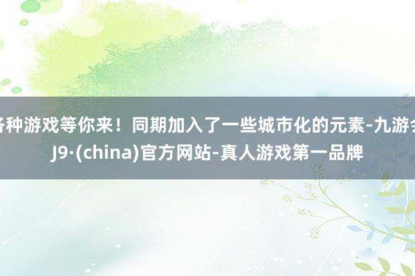各种游戏等你来！同期加入了一些城市化的元素-九游会J9·(china)官方网站-真人游戏第一品牌