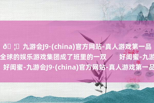 🦄九游会J9·(china)官方网站-真人游戏第一品牌【登录入口】风靡全球的娱乐游戏集团成了班里的一双       好闺蜜-九游会J9·(china)官方网站-真人游戏第一品牌