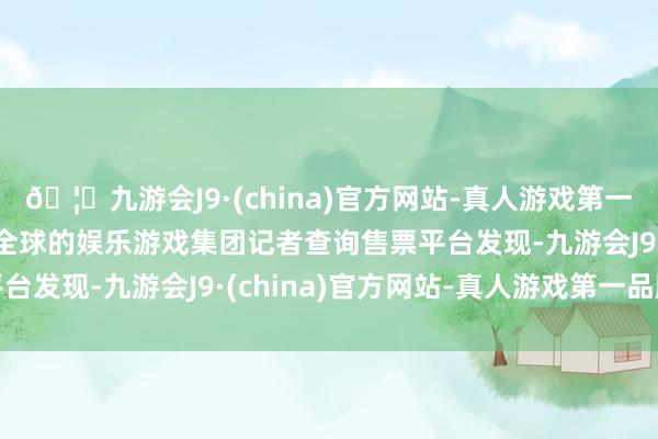 🦄九游会J9·(china)官方网站-真人游戏第一品牌【登录入口】风靡全球的娱乐游戏集团记者查询售票平台发现-九游会J9·(china)官方网站-真人游戏第一品牌