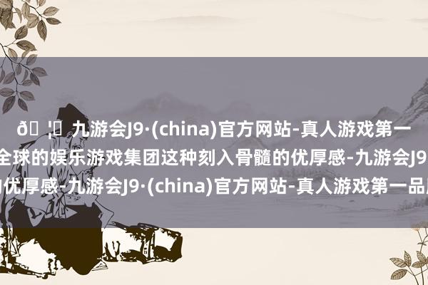🦄九游会J9·(china)官方网站-真人游戏第一品牌【登录入口】风靡全球的娱乐游戏集团这种刻入骨髓的优厚感-九游会J9·(china)官方网站-真人游戏第一品牌