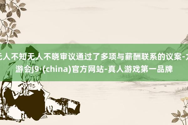 无人不知无人不晓审议通过了多项与薪酬联系的议案-九游会J9·(china)官方网站-真人游戏第一品牌