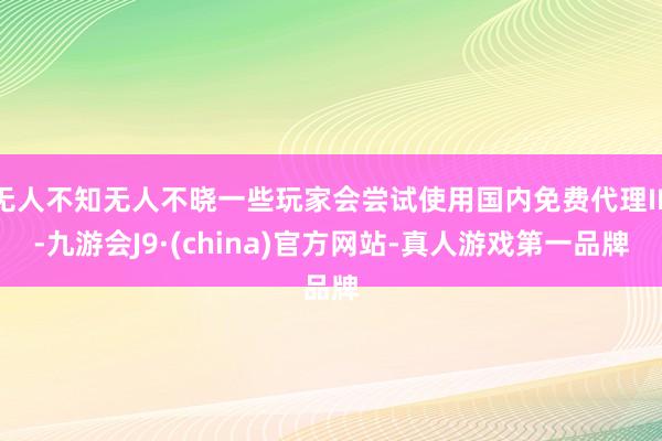 无人不知无人不晓一些玩家会尝试使用国内免费代理IP-九游会J9·(china)官方网站-真人游戏第一品牌