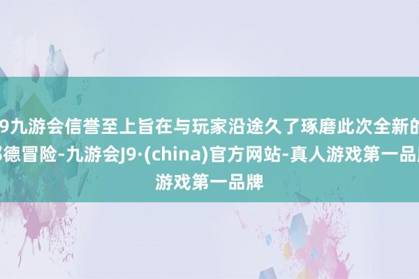 j9九游会信誉至上旨在与玩家沿途久了琢磨此次全新的邦德冒险-九游会J9·(china)官方网站-真人游戏第一品牌