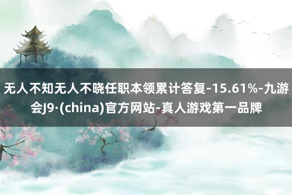 无人不知无人不晓任职本领累计答复-15.61%-九游会J9·(china)官方网站-真人游戏第一品牌