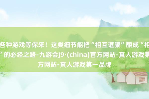 各种游戏等你来!这类细节能把“相互诓骗”酿成“相互救赎”的必经之路-九游会J9·(china)官方网站-真人游戏第一品牌