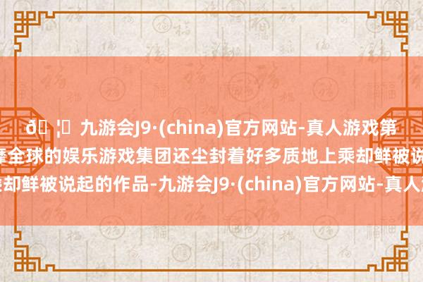🦄九游会J9·(china)官方网站-真人游戏第一品牌【登录入口】风靡全球的娱乐游戏集团还尘封着好多质地上乘却鲜被说起的作品-九游会J9·(china)官方网站-真人游戏第一品牌