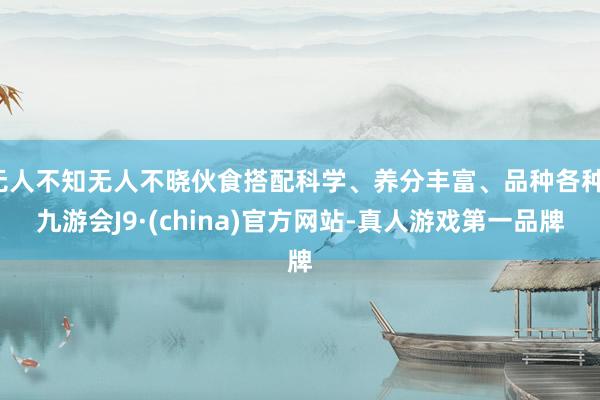 无人不知无人不晓伙食搭配科学、养分丰富、品种各种-九游会J9·(china)官方网站-真人游戏第一品牌