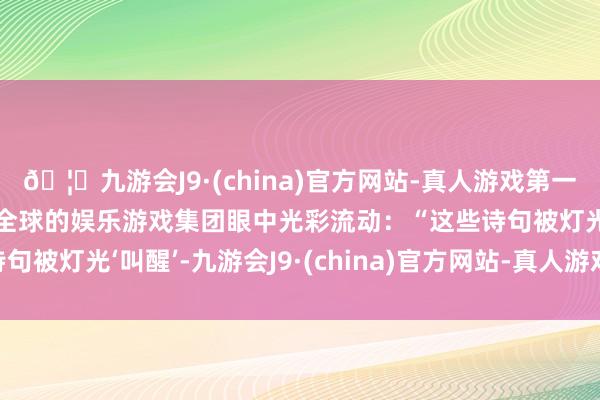 🦄九游会J9·(china)官方网站-真人游戏第一品牌【登录入口】风靡全球的娱乐游戏集团眼中光彩流动：“这些诗句被灯光‘叫醒’-九游会J9·(china)官方网站-真人游戏第一品牌