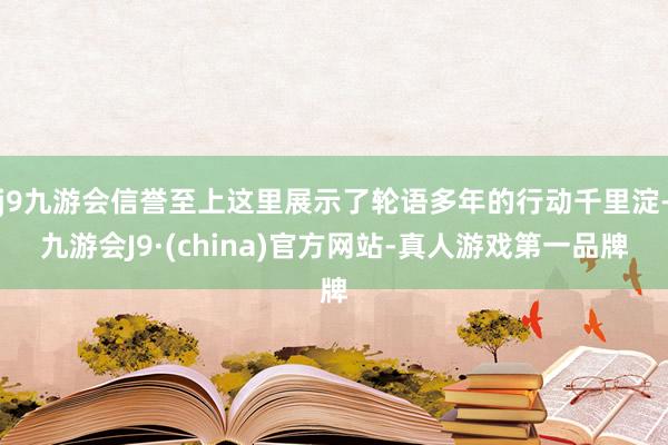 j9九游会信誉至上这里展示了轮语多年的行动千里淀-九游会J9·(china)官方网站-真人游戏第一品牌