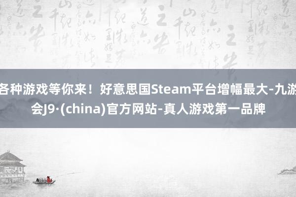 各种游戏等你来！好意思国Steam平台增幅最大-九游会J9·(china)官方网站-真人游戏第一品牌
