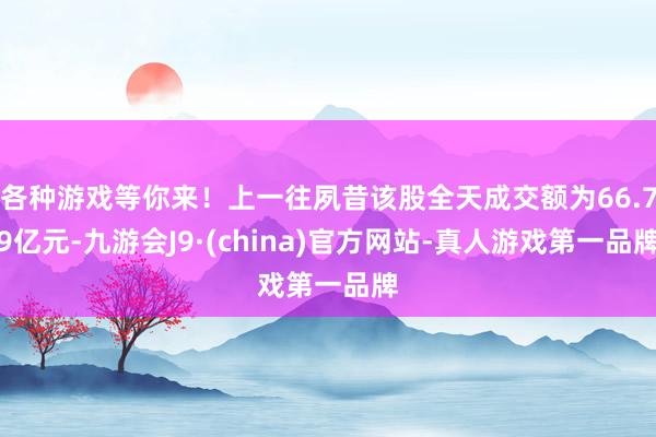 各种游戏等你来！上一往夙昔该股全天成交额为66.79亿元-九游会J9·(china)官方网站-真人游戏第一品牌