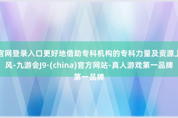 官网登录入口更好地借助专科机构的专科力量及资源上风-九游会J9·(china)官方网站-真人游戏第一品牌