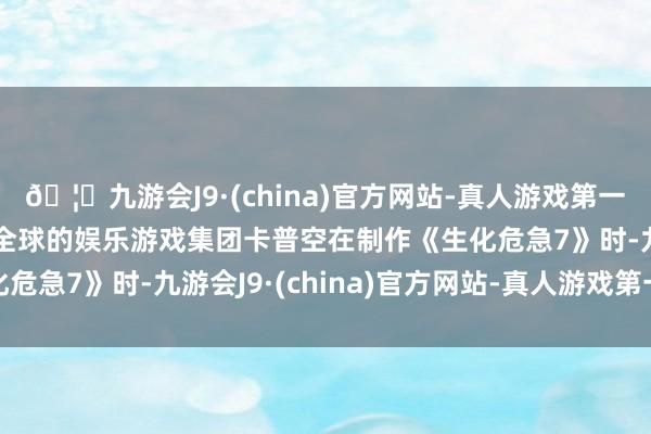 🦄九游会J9·(china)官方网站-真人游戏第一品牌【登录入口】风靡全球的娱乐游戏集团卡普空在制作《生化危急7》时-九游会J9·(china)官方网站-真人游戏第一品牌