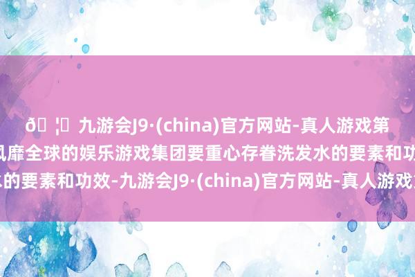 🦄九游会J9·(china)官方网站-真人游戏第一品牌【登录入口】风靡全球的娱乐游戏集团要重心存眷洗发水的要素和功效-九游会J9·(china)官方网站-真人游戏第一品牌