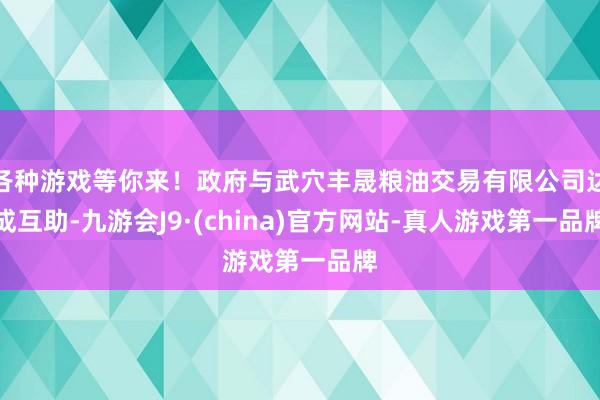 各种游戏等你来!政府与武穴丰晟粮油交易有限公司达成互助-九游会J9·(china)官方网站-真人游戏第一品牌