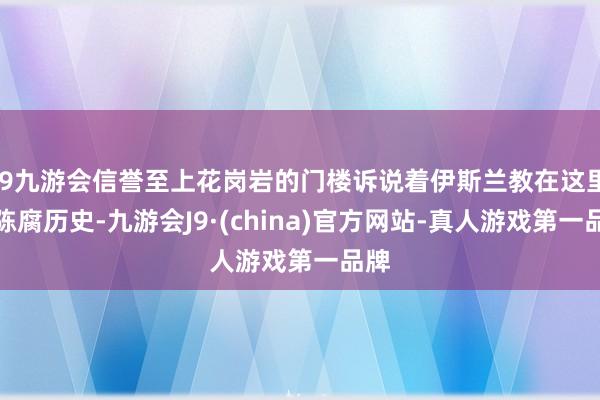 j9九游会信誉至上花岗岩的门楼诉说着伊斯兰教在这里的陈腐历史-九游会J9·(china)官方网站-真人游戏第一品牌