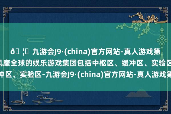 🦄九游会J9·(china)官方网站-真人游戏第一品牌【登录入口】风靡全球的娱乐游戏集团包括中枢区、缓冲区、实验区-九游会J9·(china)官方网站-真人游戏第一品牌