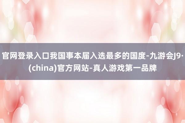 官网登录入口我国事本届入选最多的国度-九游会J9·(china)官方网站-真人游戏第一品牌