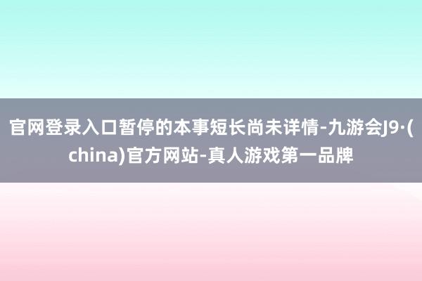 官网登录入口暂停的本事短长尚未详情-九游会J9·(china)官方网站-真人游戏第一品牌