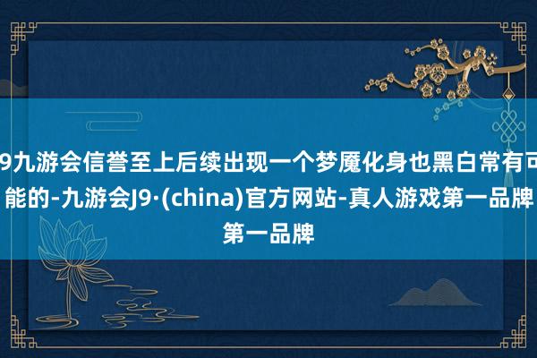 j9九游会信誉至上后续出现一个梦魇化身也黑白常有可能的-九游会J9·(china)官方网站-真人游戏第一品牌