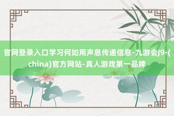 官网登录入口学习何如用声息传递信息-九游会J9·(china)官方网站-真人游戏第一品牌