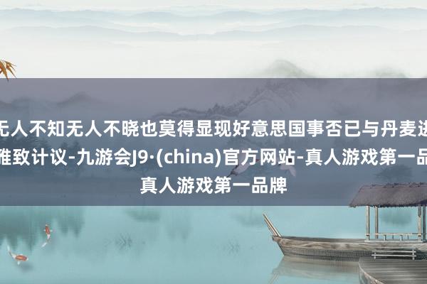 无人不知无人不晓也莫得显现好意思国事否已与丹麦进行雅致计议-九游会J9·(china)官方网站-真人游戏第一品牌