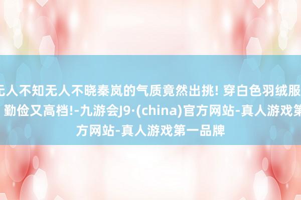 无人不知无人不晓秦岚的气质竟然出挑! 穿白色羽绒服+牛仔裤, 勤俭又高档!-九游会J9·(china)官方网站-真人游戏第一品牌