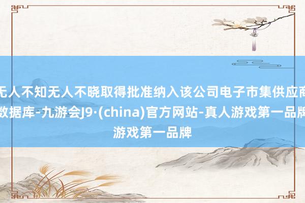 无人不知无人不晓取得批准纳入该公司电子市集供应商数据库-九游会J9·(china)官方网站-真人游戏第一品牌