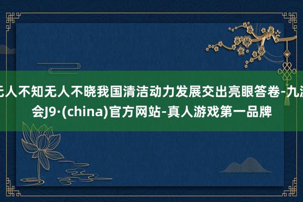 无人不知无人不晓我国清洁动力发展交出亮眼答卷-九游会J9·(china)官方网站-真人游戏第一品牌
