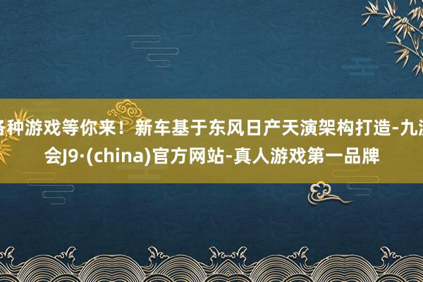 各种游戏等你来！新车基于东风日产天演架构打造-九游会J9·(china)官方网站-真人游戏第一品牌