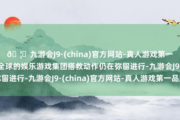 🦄九游会J9·(china)官方网站-真人游戏第一品牌【登录入口】风靡全球的娱乐游戏集团搭救动作仍在弥留进行-九游会J9·(china)官方网站-真人游戏第一品牌