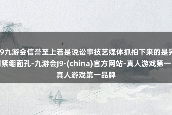 j9九游会信誉至上若是说讼事技艺媒体抓拍下来的是另一副紧绷面孔-九游会J9·(china)官方网站-真人游戏第一品牌