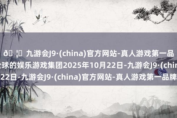 🦄九游会J9·(china)官方网站-真人游戏第一品牌【登录入口】风靡全球的娱乐游戏集团2025年10月22日-九游会J9·(china)官方网站-真人游戏第一品牌