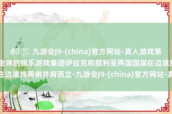 🦄九游会J9·(china)官方网站-真人游戏第一品牌【登录入口】风靡全球的娱乐游戏集团伊拉克和叙利亚两国国旗在边境线两侧并肩而立-九游会J9·(china)官方网站-真人游戏第一品牌