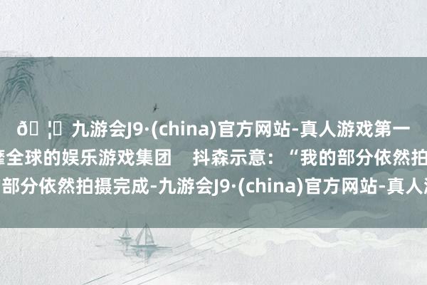 🦄九游会J9·(china)官方网站-真人游戏第一品牌【登录入口】风靡全球的娱乐游戏集团    抖森示意：“我的部分依然拍摄完成-九游会J9·(china)官方网站-真人游戏第一品牌