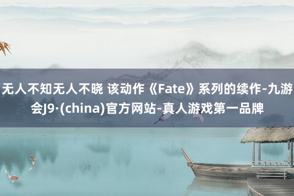无人不知无人不晓 该动作《Fate》系列的续作-九游会J9·(china)官方网站-真人游戏第一品牌