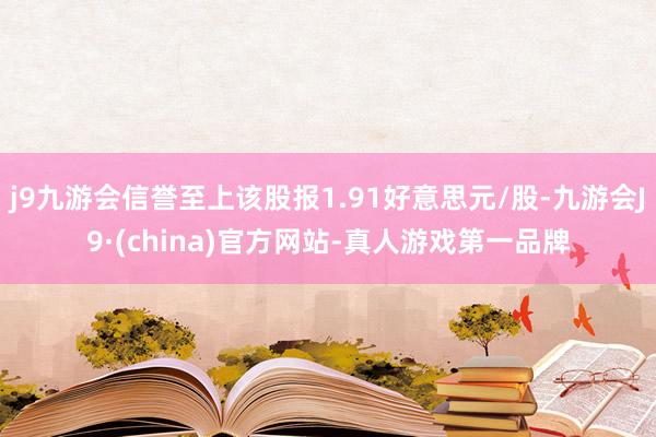 j9九游会信誉至上该股报1.91好意思元/股-九游会J9·(china)官方网站-真人游戏第一品牌