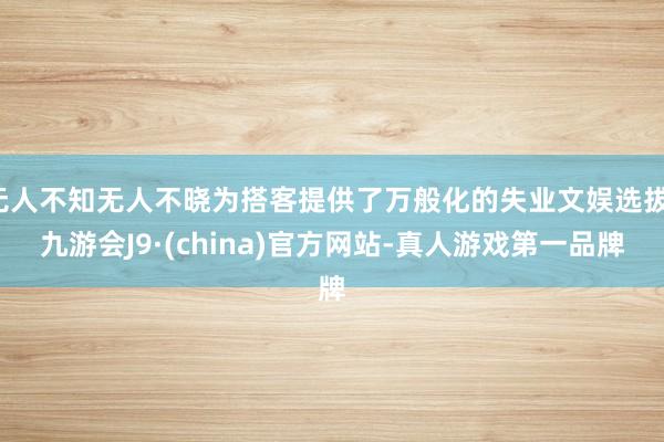 无人不知无人不晓为搭客提供了万般化的失业文娱选拔-九游会J9·(china)官方网站-真人游戏第一品牌