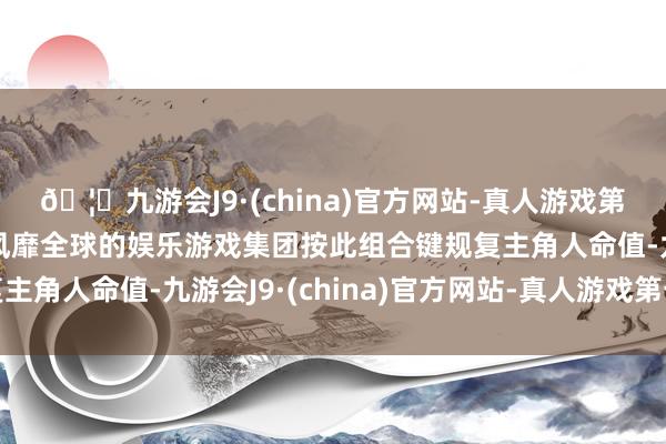 🦄九游会J9·(china)官方网站-真人游戏第一品牌【登录入口】风靡全球的娱乐游戏集团按此组合键规复主角人命值-九游会J9·(china)官方网站-真人游戏第一品牌