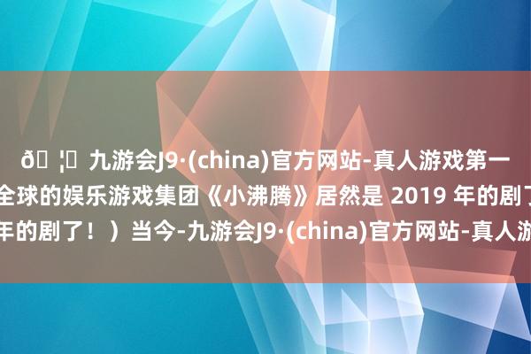 🦄九游会J9·(china)官方网站-真人游戏第一品牌【登录入口】风靡全球的娱乐游戏集团《小沸腾》居然是 2019 年的剧了！）当今-九游会J9·(china)官方网站-真人游戏第一品牌