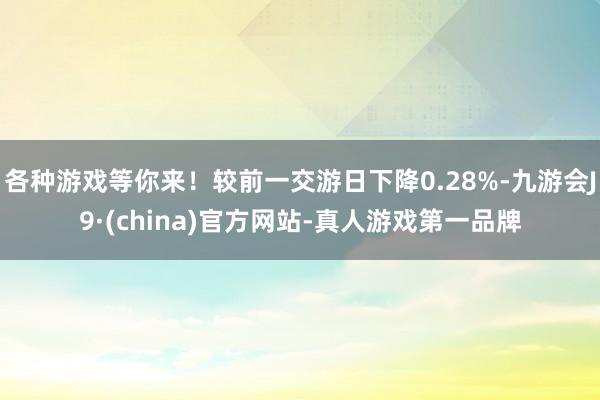 各种游戏等你来!较前一交游日下降0.28%-九游会J9·(china)官方网站-真人游戏第一品牌