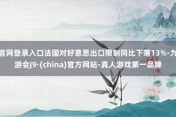官网登录入口法国对好意思出口限制同比下落13%-九游会J9·(china)官方网站-真人游戏第一品牌
