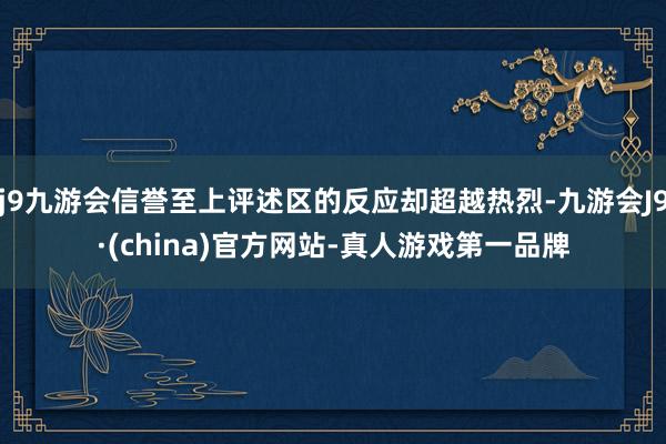 j9九游会信誉至上评述区的反应却超越热烈-九游会J9·(china)官方网站-真人游戏第一品牌