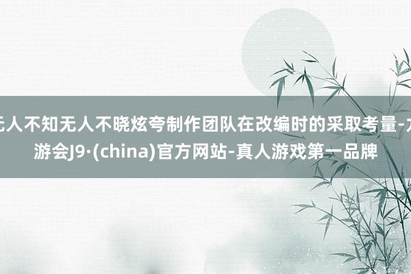 无人不知无人不晓炫夸制作团队在改编时的采取考量-九游会J9·(china)官方网站-真人游戏第一品牌