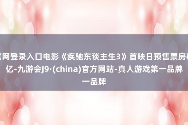 官网登录入口电影《疾驰东谈主生3》首映日预售票房破亿-九游会J9·(china)官方网站-真人游戏第一品牌