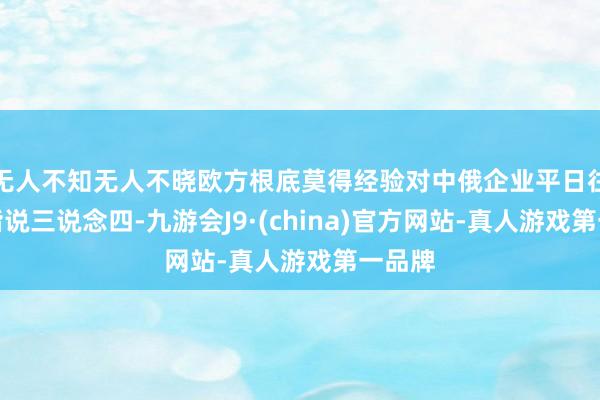 无人不知无人不晓欧方根底莫得经验对中俄企业平日往复和谐说三说念四-九游会J9·(china)官方网站-真人游戏第一品牌