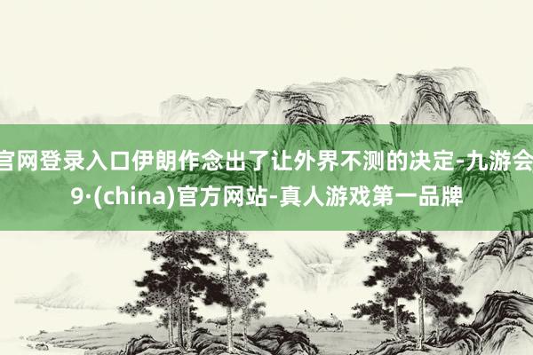 官网登录入口伊朗作念出了让外界不测的决定-九游会J9·(china)官方网站-真人游戏第一品牌