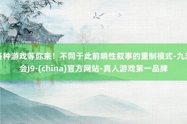 各种游戏等你来！不同于此前哨性叙事的重制模式-九游会J9·(china)官方网站-真人游戏第一品牌